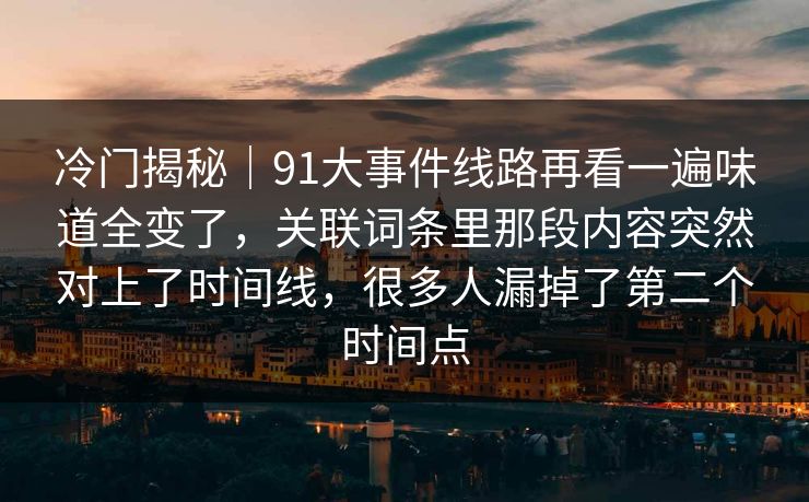 冷门揭秘｜91大事件线路再看一遍味道全变了，关联词条里那段内容突然对上了时间线，很多人漏掉了第二个时间点