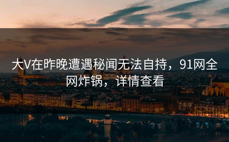 大V在昨晚遭遇秘闻无法自持，91网全网炸锅，详情查看
