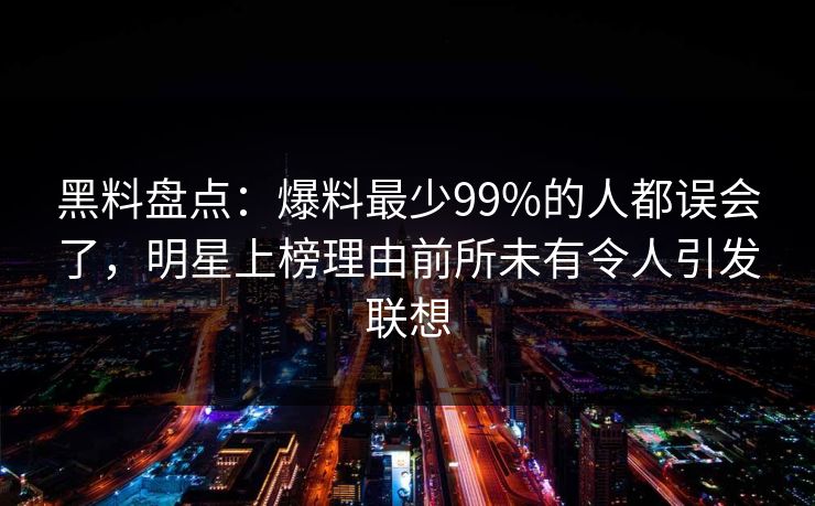 黑料盘点:爆料最少99%的人都误会了,明星上榜理由前所未有令人引发联想 黑料盘点:爆料最少99%的人都误会了,明星上榜理由前所未有令人引发联想