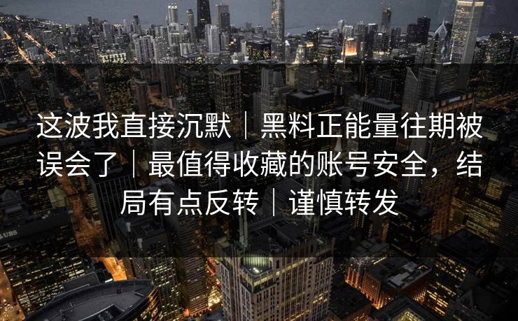 这波我直接沉默|黑料正能量往期被误会了|最值得收藏的账号安全,结局有点反转|谨慎转发 这波我直接沉默|黑料正能量往期被误会了|最值得收藏的账号安全,结局有点反转|谨慎转发