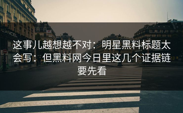 这事儿越想越不对:明星黑料标题太会写:但黑料网今日里这几个证据链要先看 这事儿越想越不对:明星黑料标题太会写:但黑料网今日里这几个证据链要先看