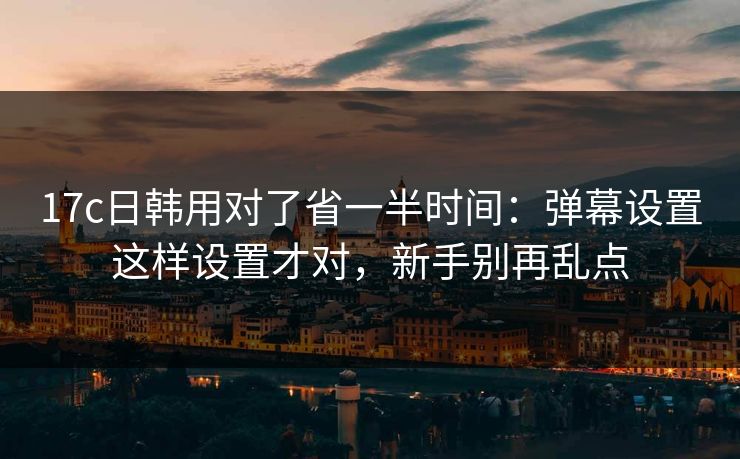 17c日韩用对了省一半时间：弹幕设置这样设置才对，新手别再乱点